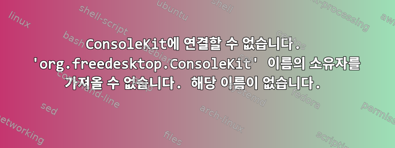 ConsoleKit에 연결할 수 없습니다. 'org.freedesktop.ConsoleKit' 이름의 소유자를 가져올 수 없습니다. 해당 이름이 없습니다.