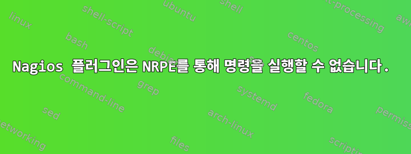 Nagios 플러그인은 NRPE를 통해 명령을 실행할 수 없습니다.