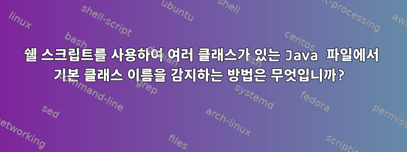 쉘 스크립트를 사용하여 여러 클래스가 있는 Java 파일에서 기본 클래스 이름을 감지하는 방법은 무엇입니까?