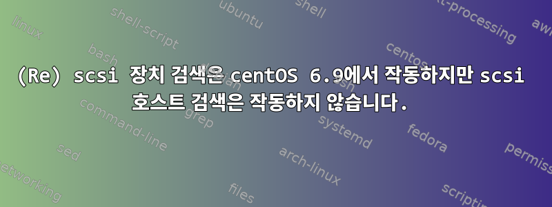 (Re) scsi 장치 검색은 centOS 6.9에서 작동하지만 scsi 호스트 검색은 작동하지 않습니다.