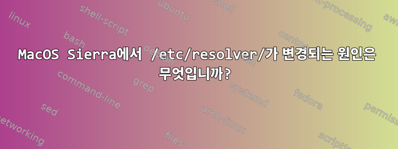 MacOS Sierra에서 /etc/resolver/가 변경되는 원인은 무엇입니까?