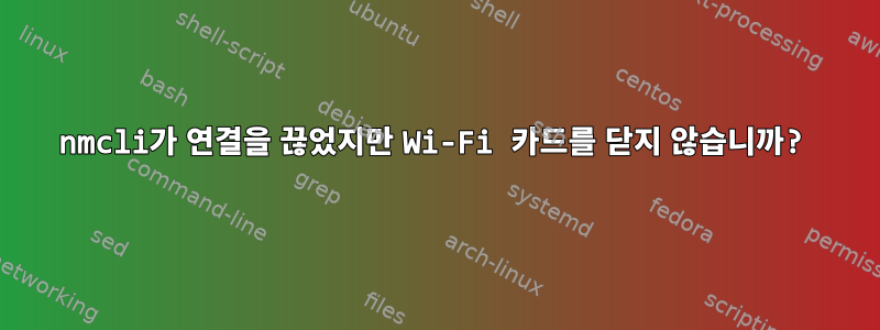 nmcli가 연결을 끊었지만 Wi-Fi 카드를 닫지 않습니까?