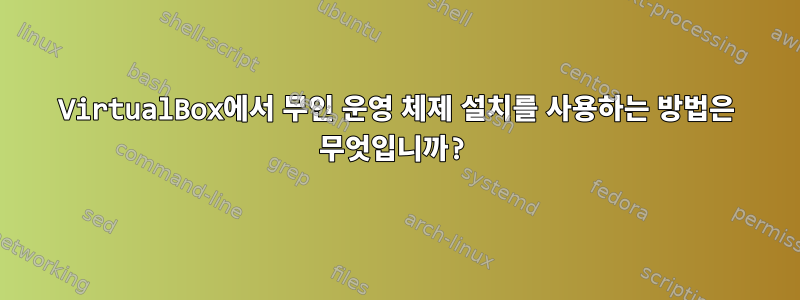 VirtualBox에서 무인 운영 체제 설치를 사용하는 방법은 무엇입니까?