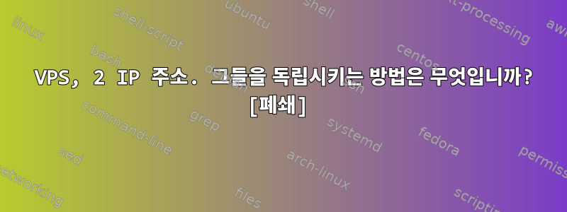 1 VPS, 2 IP 주소. 그들을 독립시키는 방법은 무엇입니까? [폐쇄]