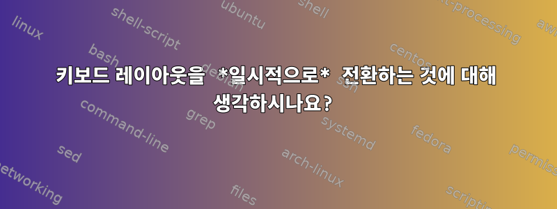 키보드 레이아웃을 *일시적으로* 전환하는 것에 대해 생각하시나요?