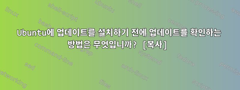 Ubuntu에 업데이트를 설치하기 전에 업데이트를 확인하는 방법은 무엇입니까? [복사]