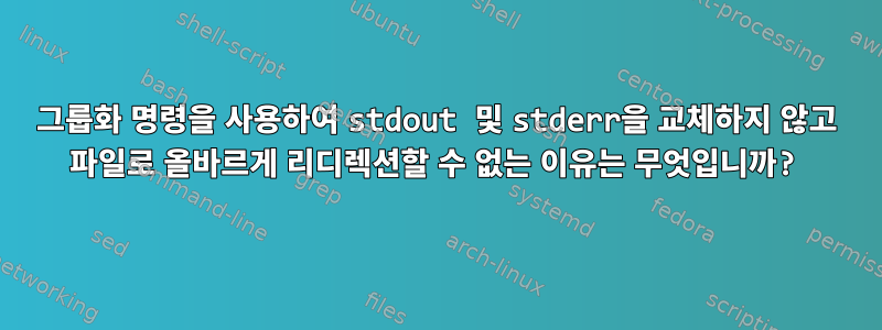 그룹화 명령을 사용하여 stdout 및 stderr을 교체하지 않고 파일로 올바르게 리디렉션할 수 없는 이유는 무엇입니까?