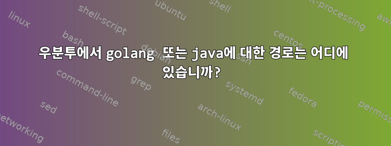 우분투에서 golang 또는 java에 대한 경로는 어디에 있습니까?