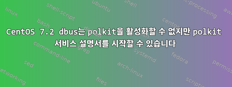 CentOS 7.2 dbus는 polkit을 활성화할 수 없지만 polkit 서비스 설명서를 시작할 수 있습니다