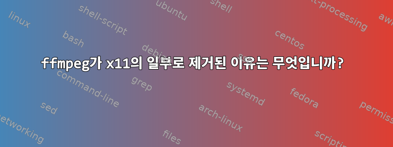 ffmpeg가 x11의 일부로 제거된 이유는 무엇입니까?