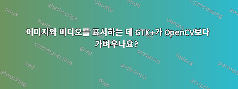 이미지와 비디오를 표시하는 데 GTK+가 OpenCV보다 가벼우나요?