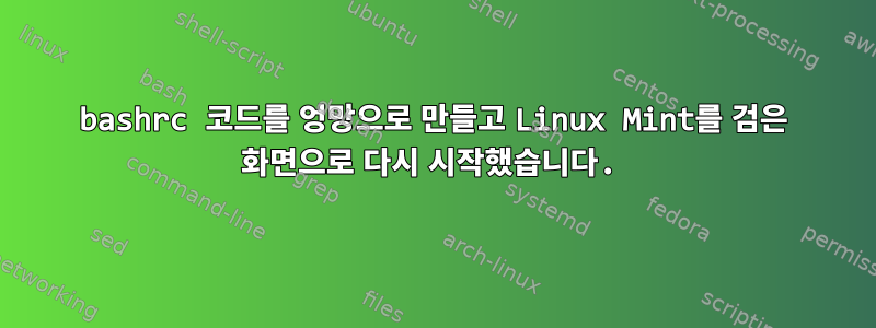 bashrc 코드를 엉망으로 만들고 Linux Mint를 검은 화면으로 다시 시작했습니다.