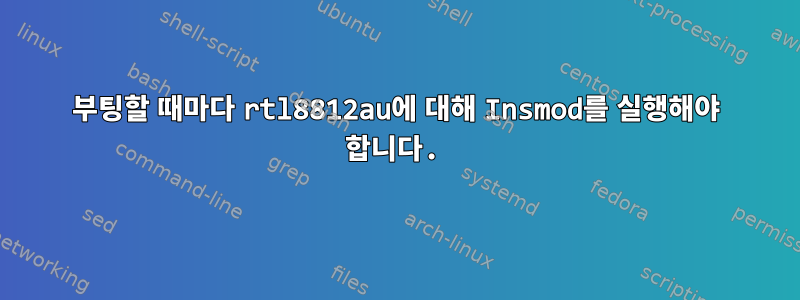 부팅할 때마다 rtl8812au에 대해 Insmod를 실행해야 합니다.