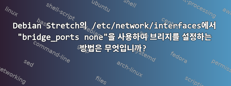 Debian Stretch의 /etc/network/interfaces에서 "bridge_ports none"을 사용하여 브리지를 설정하는 방법은 무엇입니까?