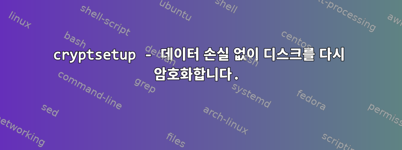 cryptsetup - 데이터 손실 없이 디스크를 다시 암호화합니다.