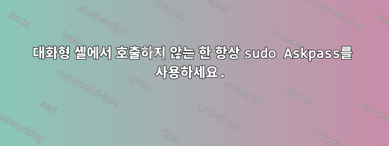 대화형 셸에서 호출하지 않는 한 항상 sudo Askpass를 사용하세요.