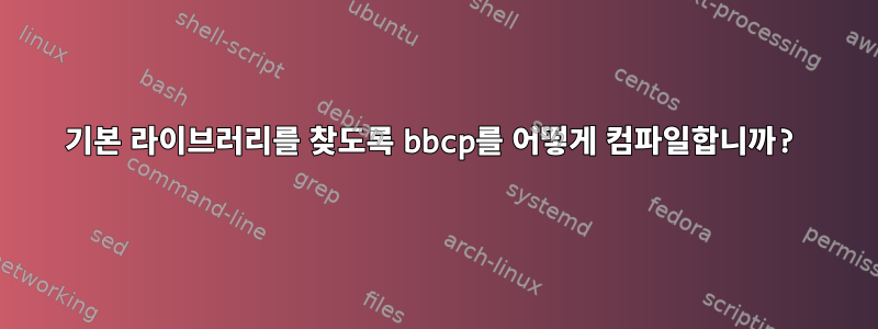 기본 라이브러리를 찾도록 bbcp를 어떻게 컴파일합니까?