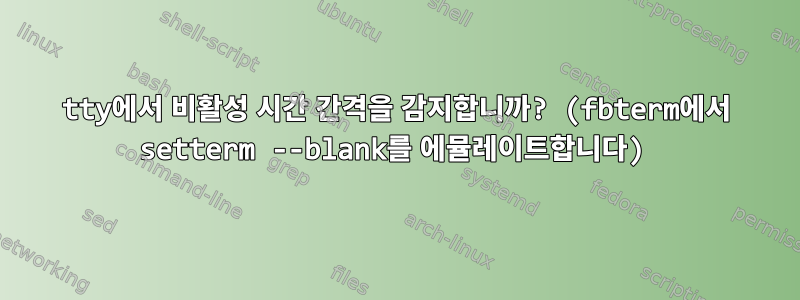 tty에서 비활성 시간 간격을 감지합니까? (fbterm에서 setterm --blank를 에뮬레이트합니다)