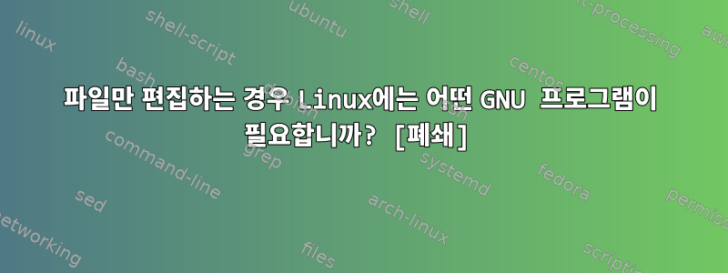 파일만 편집하는 경우 Linux에는 어떤 GNU 프로그램이 필요합니까? [폐쇄]