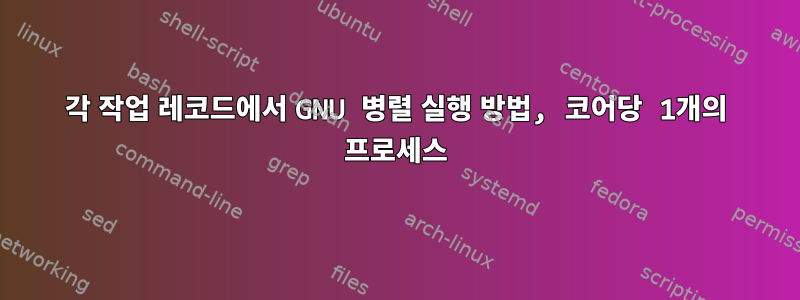 각 작업 레코드에서 GNU 병렬 실행 방법, 코어당 1개의 프로세스