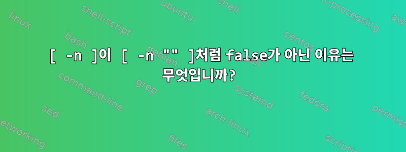 [ -n ]이 [ -n "" ]처럼 false가 아닌 이유는 무엇입니까?