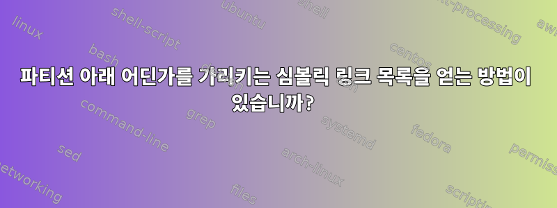 파티션 아래 어딘가를 가리키는 심볼릭 링크 목록을 얻는 방법이 있습니까?