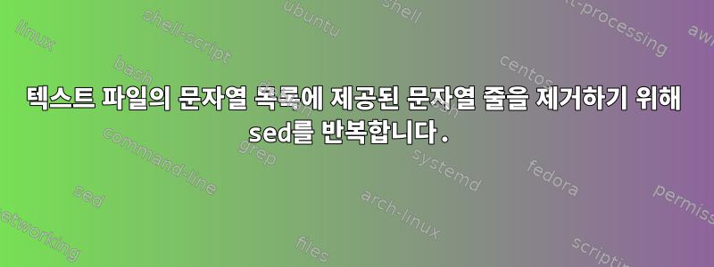 텍스트 파일의 문자열 목록에 제공된 문자열 줄을 제거하기 위해 sed를 반복합니다.