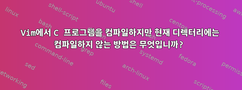 Vim에서 C 프로그램을 컴파일하지만 현재 디렉터리에는 컴파일하지 않는 방법은 무엇입니까?