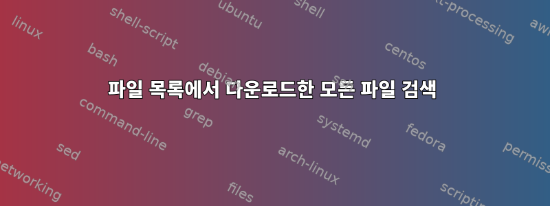 파일 목록에서 다운로드한 모든 파일 검색