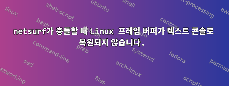 netsurf가 충돌할 때 Linux 프레임 버퍼가 텍스트 콘솔로 복원되지 않습니다.