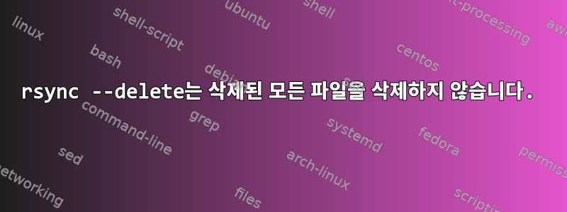 rsync --delete는 삭제된 모든 파일을 삭제하지 않습니다.