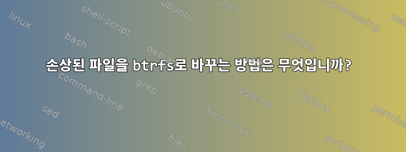 손상된 파일을 btrfs로 바꾸는 방법은 무엇입니까?