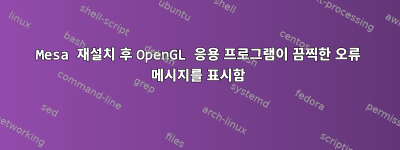 Mesa 재설치 후 OpenGL 응용 프로그램이 끔찍한 오류 메시지를 표시함