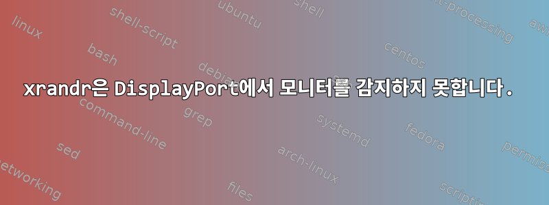 xrandr은 DisplayPort에서 모니터를 감지하지 못합니다.