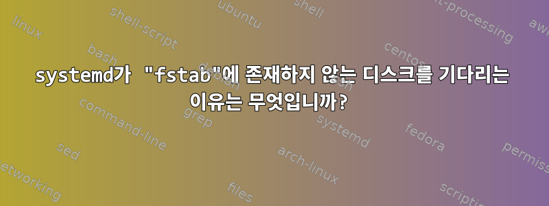 systemd가 "fstab"에 존재하지 않는 디스크를 기다리는 이유는 무엇입니까?