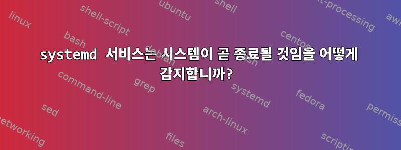 systemd 서비스는 시스템이 곧 종료될 것임을 어떻게 감지합니까?