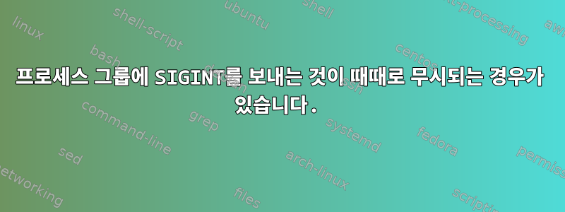 프로세스 그룹에 SIGINT를 보내는 것이 때때로 무시되는 경우가 있습니다.