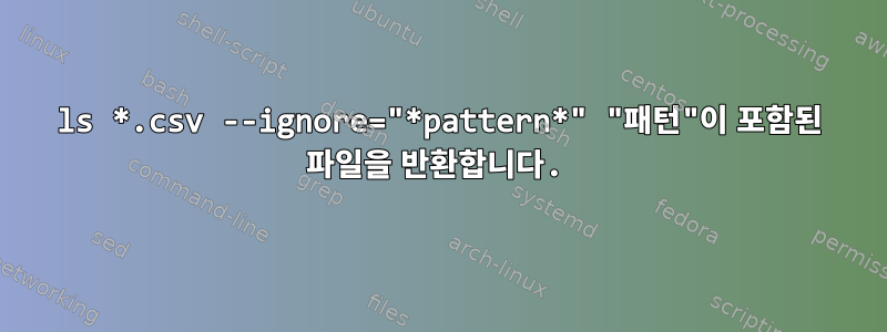 ls *.csv --ignore="*pattern*" "패턴"이 포함된 파일을 반환합니다.