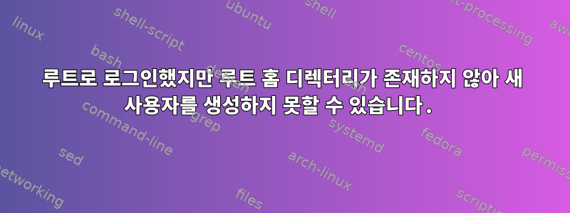 루트로 로그인했지만 루트 홈 디렉터리가 존재하지 않아 새 사용자를 생성하지 못할 수 있습니다.