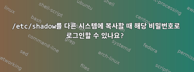 /etc/shadow를 다른 시스템에 복사할 때 해당 비밀번호로 로그인할 수 있나요?