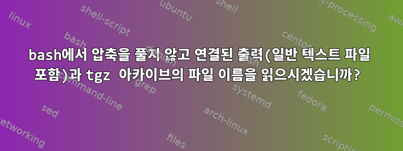 bash에서 압축을 풀지 않고 연결된 출력(일반 텍스트 파일 포함)과 tgz 아카이브의 파일 이름을 읽으시겠습니까?