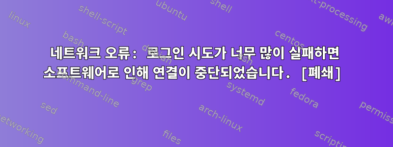 네트워크 오류: 로그인 시도가 너무 많이 실패하면 소프트웨어로 인해 연결이 중단되었습니다. [폐쇄]