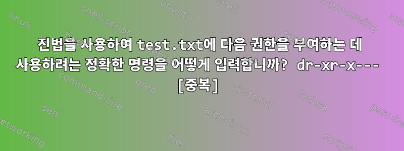 8진법을 사용하여 test.txt에 다음 권한을 부여하는 데 사용하려는 정확한 명령을 어떻게 입력합니까? dr-xr-x--- [중복]