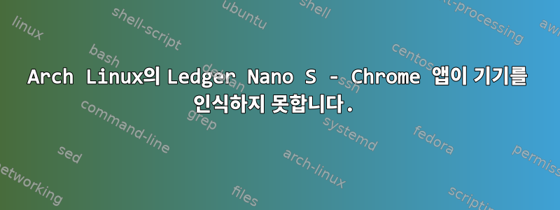 Arch Linux의 Ledger Nano S - Chrome 앱이 기기를 인식하지 못합니다.