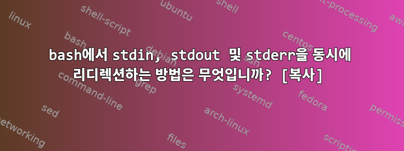 bash에서 stdin, stdout 및 stderr을 동시에 리디렉션하는 방법은 무엇입니까? [복사]