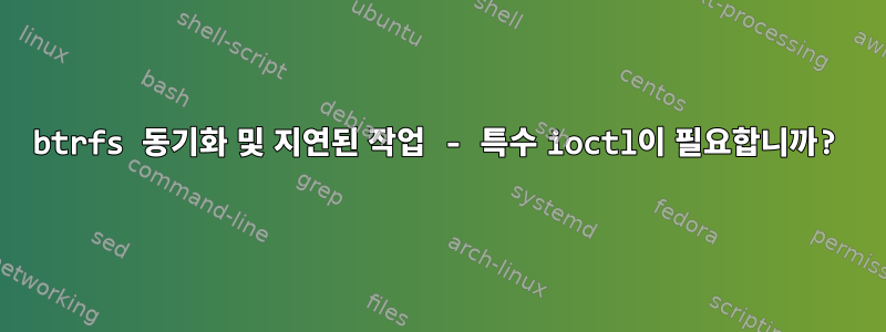 btrfs 동기화 및 지연된 작업 - 특수 ioctl이 필요합니까?