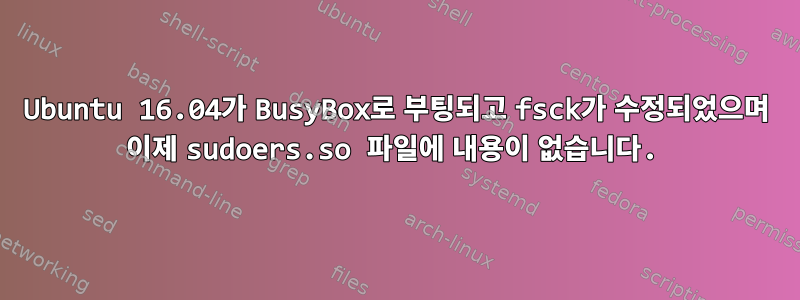 Ubuntu 16.04가 BusyBox로 부팅되고 fsck가 수정되었으며 이제 sudoers.so 파일에 내용이 없습니다.