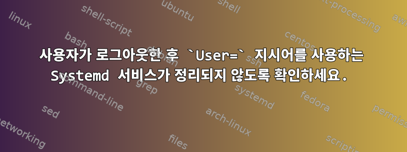 사용자가 로그아웃한 후 `User=` 지시어를 사용하는 Systemd 서비스가 정리되지 않도록 확인하세요.