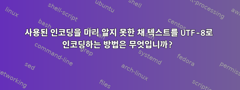 사용된 인코딩을 미리 알지 못한 채 텍스트를 UTF-8로 인코딩하는 방법은 무엇입니까?