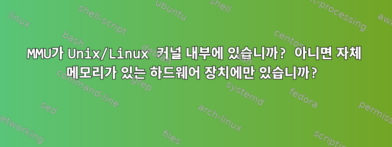 MMU가 Unix/Linux 커널 내부에 있습니까? 아니면 자체 메모리가 있는 하드웨어 장치에만 있습니까?